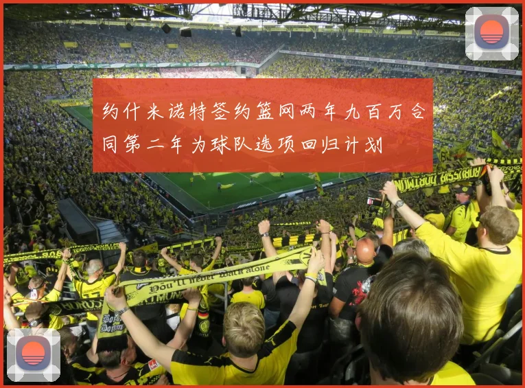 约什米诺特签约篮网两年九百万合同第二年为球队选项回归计划