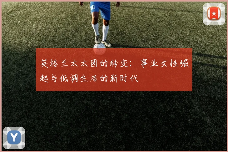 英格兰太太团的转变：事业女性崛起与低调生活的新时代