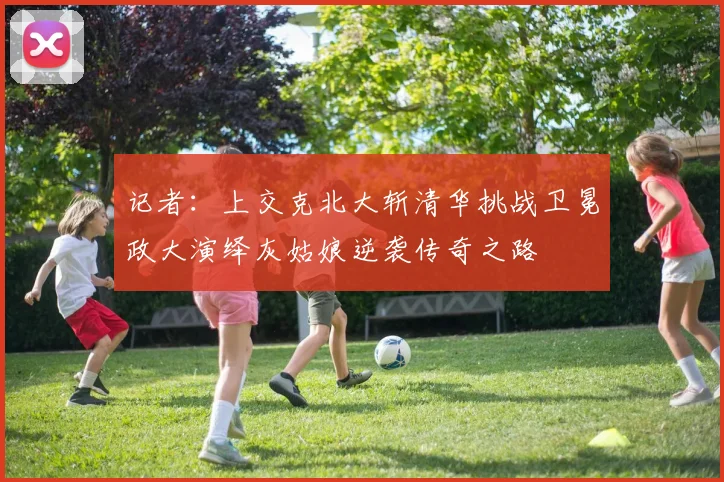 记者：上交克北大斩清华挑战卫冕政大演绎灰姑娘逆袭传奇之路