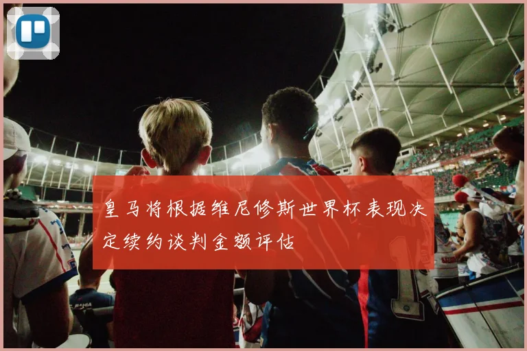 皇马将根据维尼修斯世界杯表现决定续约谈判金额评估